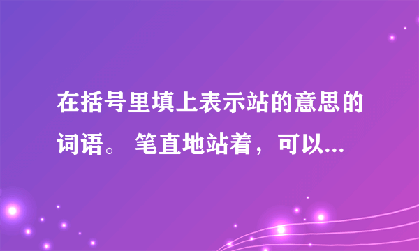 在括号里填上表示站的意思的词语。 笔直地站着，可以说（） 恭恭敬敬地站着，可