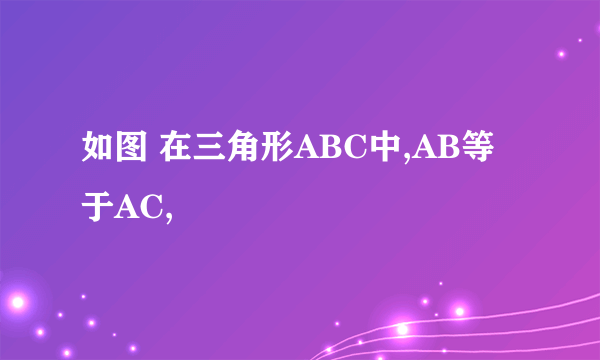 如图 在三角形ABC中,AB等于AC,