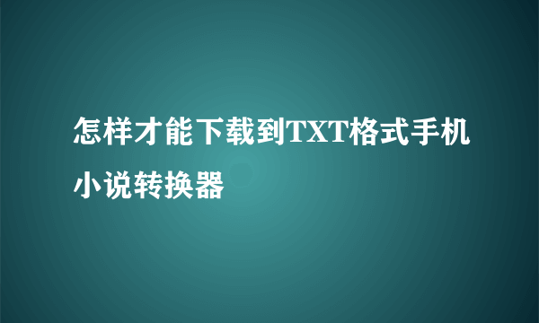 怎样才能下载到TXT格式手机小说转换器