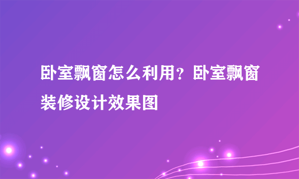 卧室飘窗怎么利用？卧室飘窗装修设计效果图