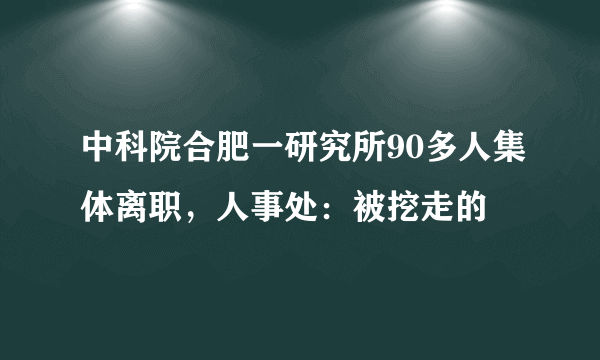 中科院合肥一研究所90多人集体离职，人事处：被挖走的