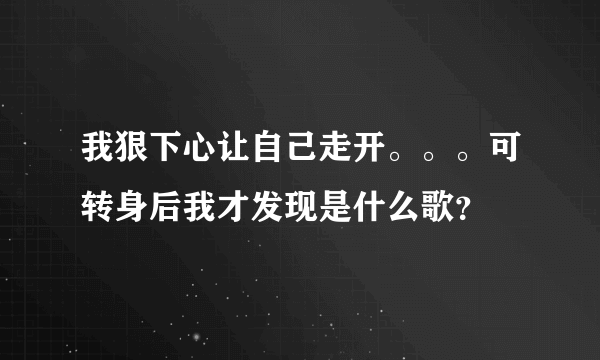 我狠下心让自己走开。。。可转身后我才发现是什么歌？