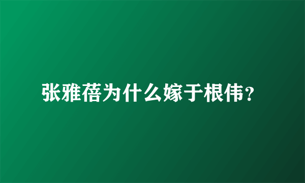 张雅蓓为什么嫁于根伟？