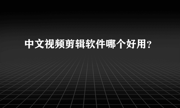 中文视频剪辑软件哪个好用？