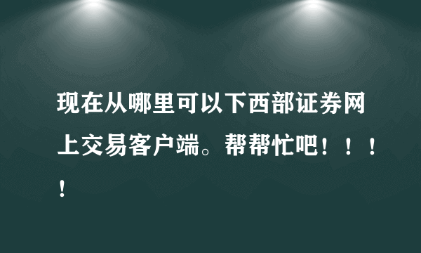 现在从哪里可以下西部证券网上交易客户端。帮帮忙吧！！！！