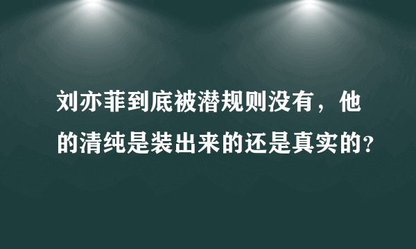 刘亦菲到底被潜规则没有，他的清纯是装出来的还是真实的？