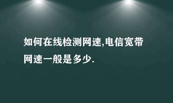 如何在线检测网速,电信宽带网速一般是多少.