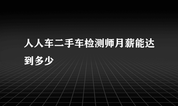 人人车二手车检测师月薪能达到多少