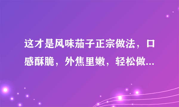 这才是风味茄子正宗做法，口感酥脆，外焦里嫩，轻松做出大厨水平