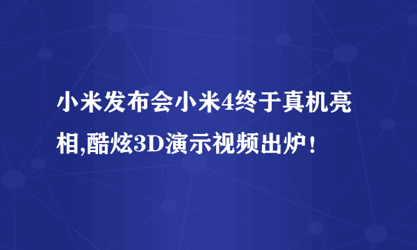 小米发布会小米4终于真机亮相,酷炫3D演示视频出炉！