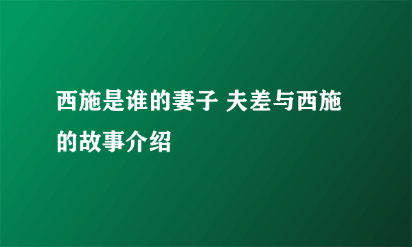 西施是谁的妻子 夫差与西施的故事介绍