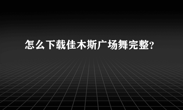 怎么下载佳木斯广场舞完整？