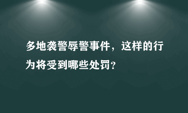 多地袭警辱警事件，这样的行为将受到哪些处罚？