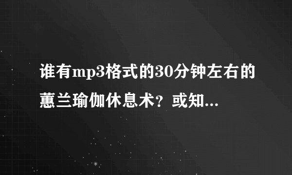 谁有mp3格式的30分钟左右的蕙兰瑜伽休息术？或知道下载地址？码率越高越好。