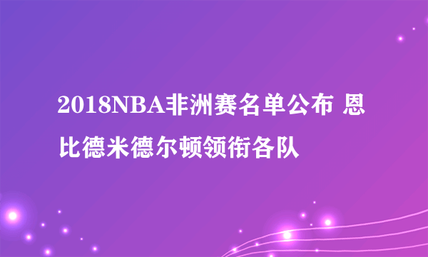 2018NBA非洲赛名单公布 恩比德米德尔顿领衔各队