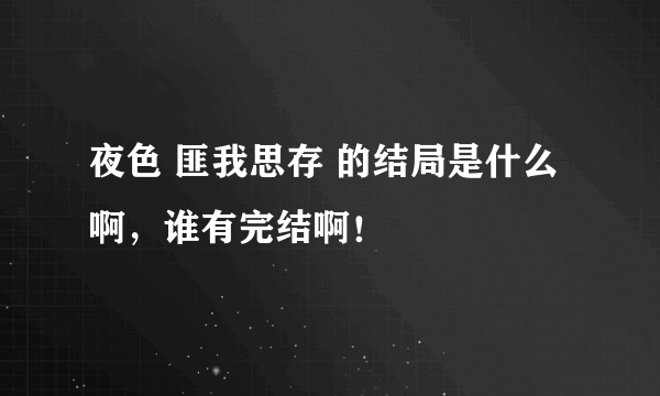 夜色 匪我思存 的结局是什么啊，谁有完结啊！