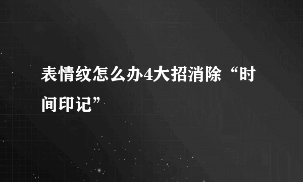 表情纹怎么办4大招消除“时间印记”