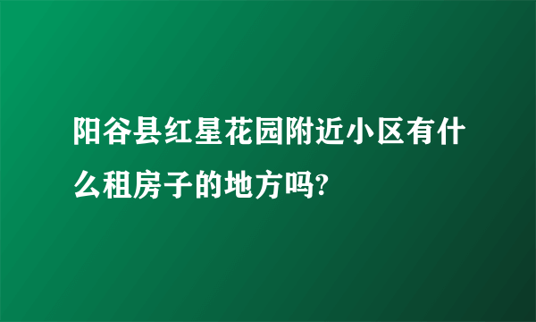 阳谷县红星花园附近小区有什么租房子的地方吗?