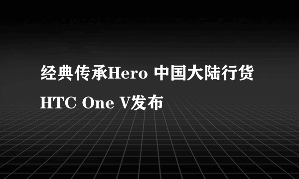 经典传承Hero 中国大陆行货HTC One V发布