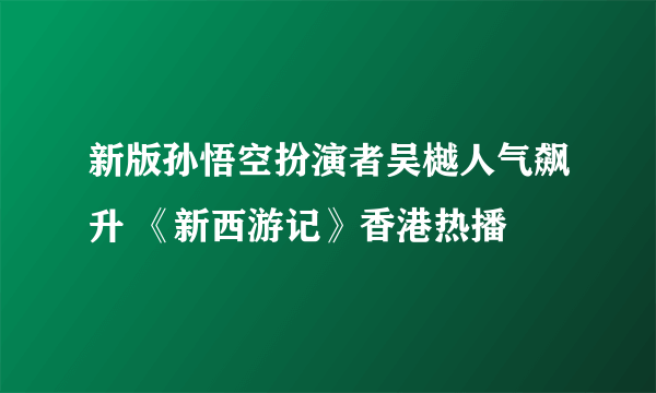 新版孙悟空扮演者吴樾人气飙升 《新西游记》香港热播