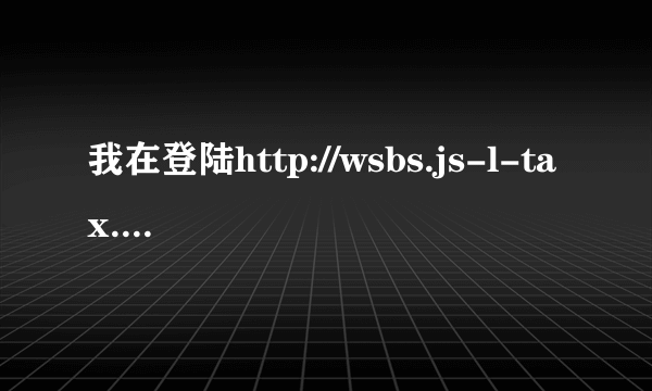 我在登陆http://wsbs.js-l-tax.gov.cn/时总显示“无法显示网页 ”，高手来帮如题 谢谢了