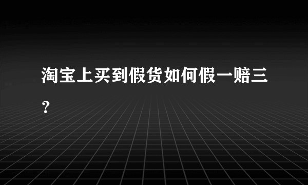 淘宝上买到假货如何假一赔三？