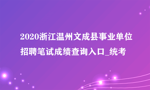 2020浙江温州文成县事业单位招聘笔试成绩查询入口_统考