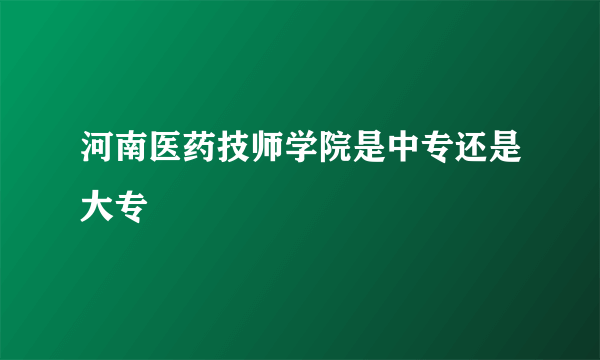 河南医药技师学院是中专还是大专