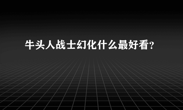 牛头人战士幻化什么最好看？