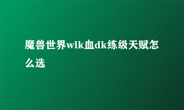 魔兽世界wlk血dk练级天赋怎么选