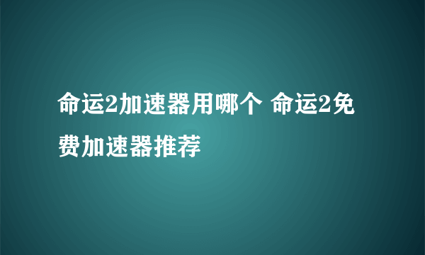 命运2加速器用哪个 命运2免费加速器推荐