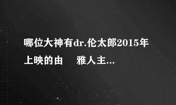 哪位大神有dr.伦太郎2015年上映的由 堺雅人主演的百度云资源