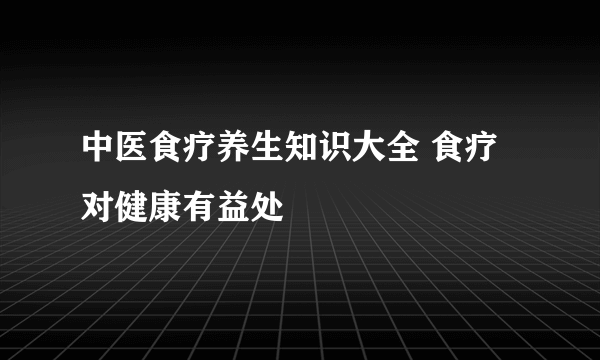 中医食疗养生知识大全 食疗对健康有益处