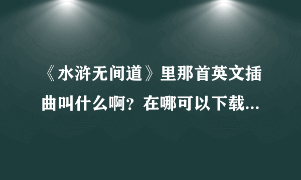 《水浒无间道》里那首英文插曲叫什么啊？在哪可以下载到呢？麻烦知道的朋友告诉一下我，谢谢~~~！！