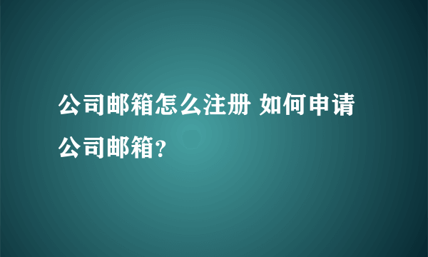 公司邮箱怎么注册 如何申请公司邮箱？