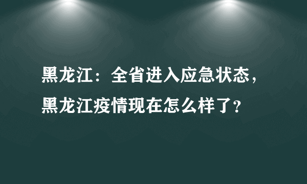 黑龙江：全省进入应急状态，黑龙江疫情现在怎么样了？