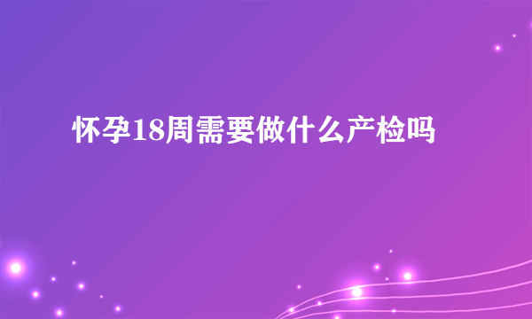 怀孕18周需要做什么产检吗