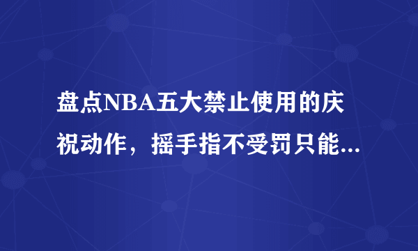 盘点NBA五大禁止使用的庆祝动作，摇手指不受罚只能是穆托姆博