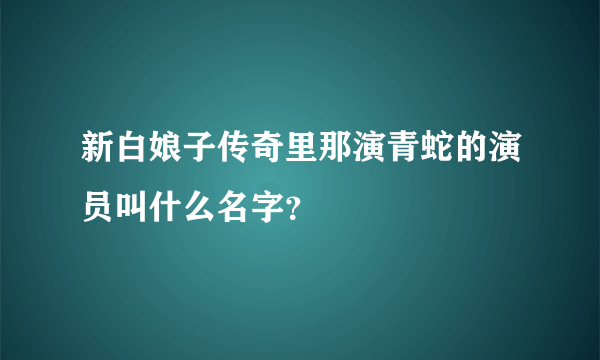 新白娘子传奇里那演青蛇的演员叫什么名字？