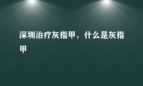 深圳治疗灰指甲，什么是灰指甲