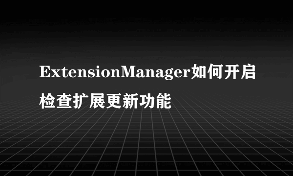 ExtensionManager如何开启检查扩展更新功能