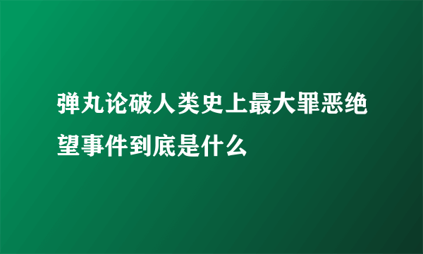 弹丸论破人类史上最大罪恶绝望事件到底是什么