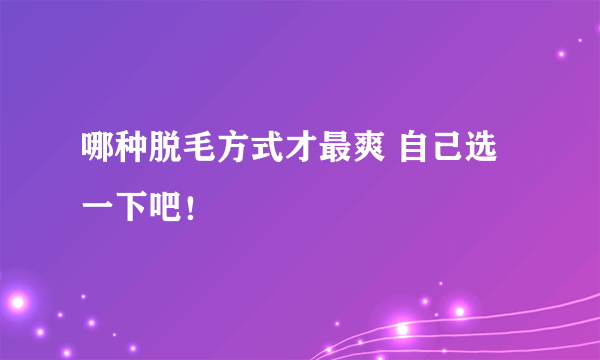 哪种脱毛方式才最爽 自己选一下吧！