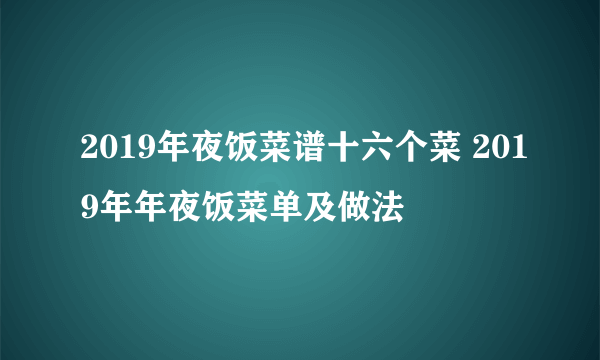 2019年夜饭菜谱十六个菜 2019年年夜饭菜单及做法