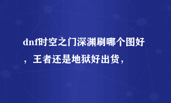 dnf时空之门深渊刷哪个图好，王者还是地狱好出货，