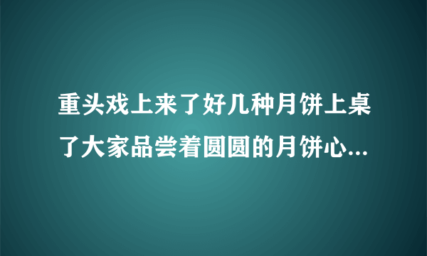 重头戏上来了好几种月饼上桌了大家品尝着圆圆的月饼心里美滋滋的