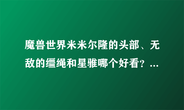 魔兽世界米米尔隆的头部、无敌的缰绳和星骓哪个好看？比较拉风的