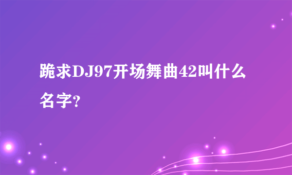 跪求DJ97开场舞曲42叫什么名字？