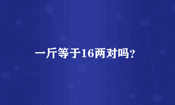 一斤等于16两对吗？