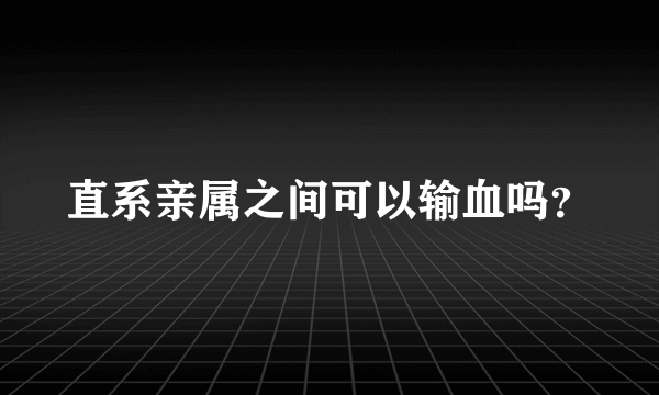 直系亲属之间可以输血吗？